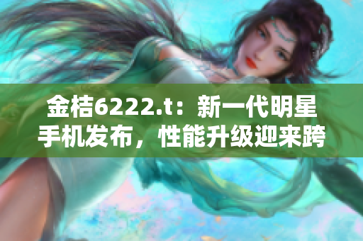 金桔6222.t：新一代明星手机发布，性能升级迎来跨时代创新