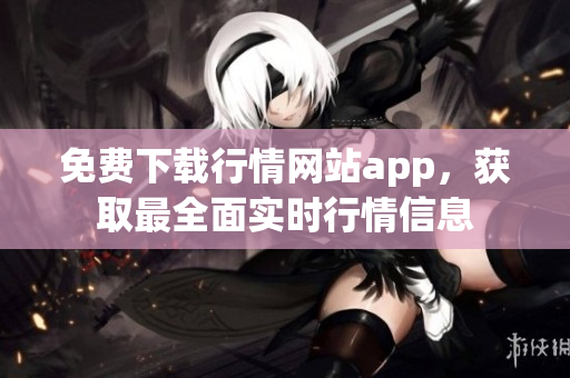 免费下载行情网站app，获取最全面实时行情信息