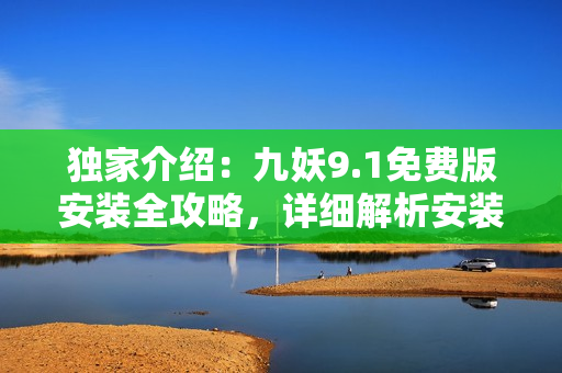 独家介绍：九妖9.1免费版安装全攻略，详细解析安装步骤及注意事项