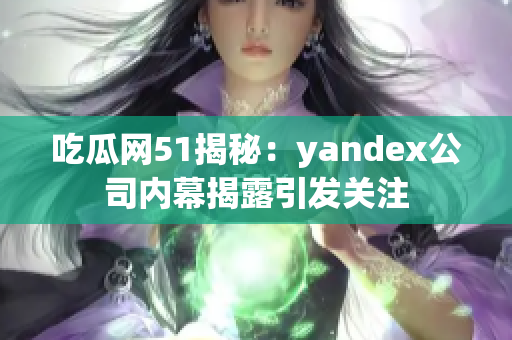 吃瓜网51揭秘：yandex公司内幕揭露引发关注