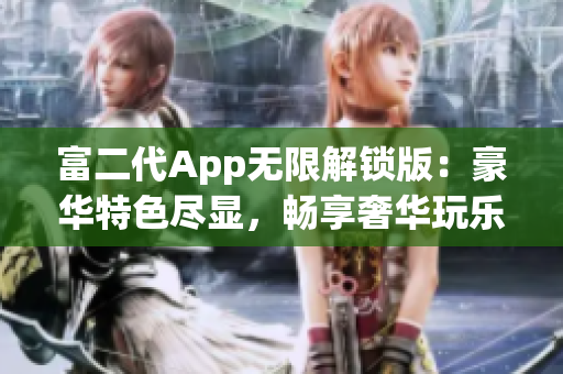 富二代App无限解锁版：豪华特色尽显，畅享奢华玩乐体验