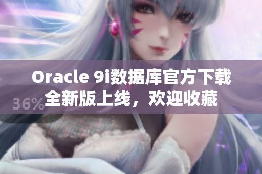 Oracle 9i数据库官方下载全新版上线，欢迎收藏