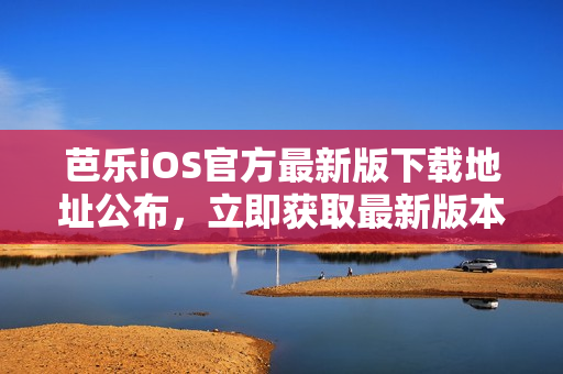 芭乐iOS官方最新版下载地址公布，立即获取最新版本的芭乐iOS应用程序