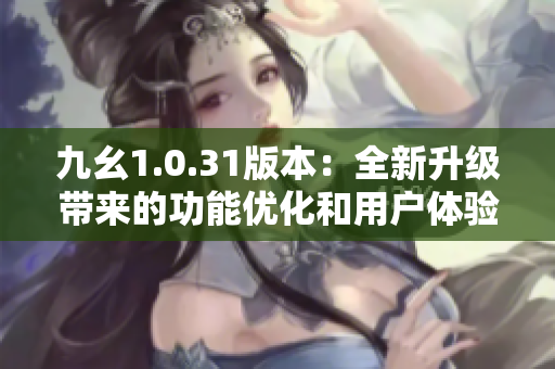 九幺1.0.31版本：全新升级带来的功能优化和用户体验提升