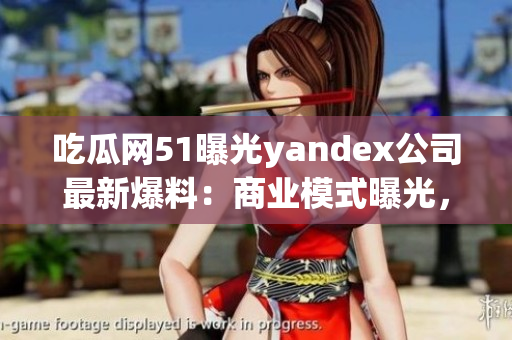 吃瓜网51曝光yandex公司最新爆料：商业模式曝光，引发行业震动！