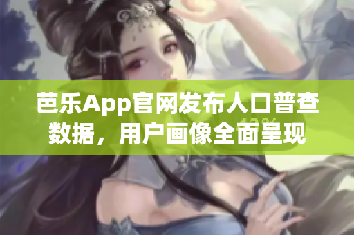 芭乐App官网发布人口普查数据，用户画像全面呈现