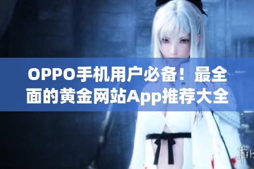 OPPO手机用户必备！最全面的黄金网站App推荐大全