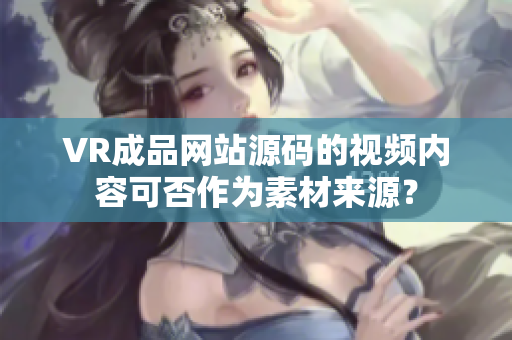 VR成品网站源码的视频内容可否作为素材来源？