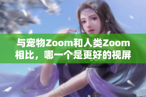 与宠物Zoom和人类Zoom相比，哪一个是更好的视屏通话软件？