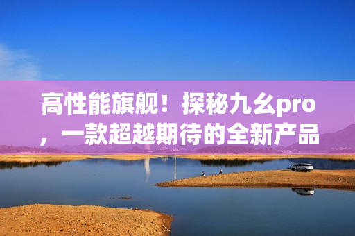 高性能旗舰！探秘九幺pro，一款超越期待的全新产品