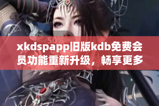 xkdspapp旧版kdb免费会员功能重新升级，畅享更多特权