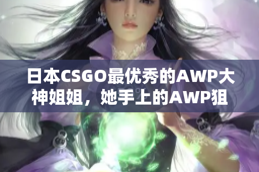 日本CSGO最优秀的AWP大神姐姐，她手上的AWP狙击步枪成本如何？