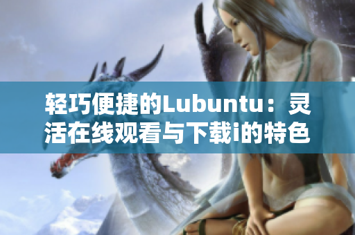 轻巧便捷的Lubuntu：灵活在线观看与下载i的特色