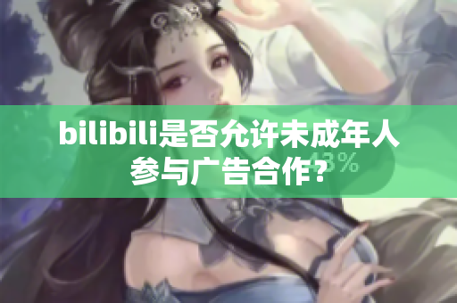 bilibili是否允许未成年人参与广告合作？