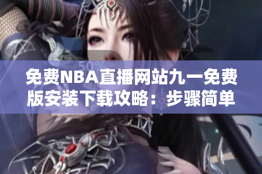 免费NBA直播网站九一免费版安装下载攻略：步骤简单易懂，轻松观赛！