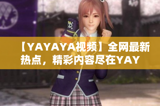 【YAYAYA视频】全网最新热点，精彩内容尽在YAYAYA视频平台