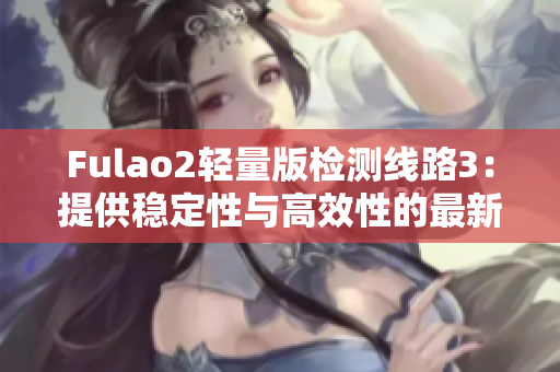 Fulao2轻量版检测线路3：提供稳定性与高效性的最新检测方案