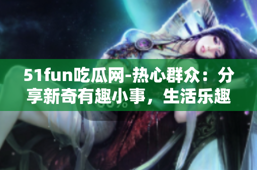 51fun吃瓜网-热心群众：分享新奇有趣小事，生活乐趣无穷