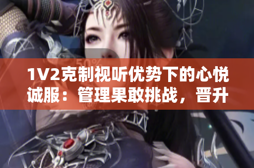 1V2克制视听优势下的心悦诚服：管理果敢挑战，晋升无限可能