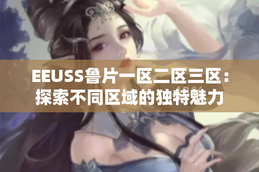 EEUSS鲁片一区二区三区：探索不同区域的独特魅力