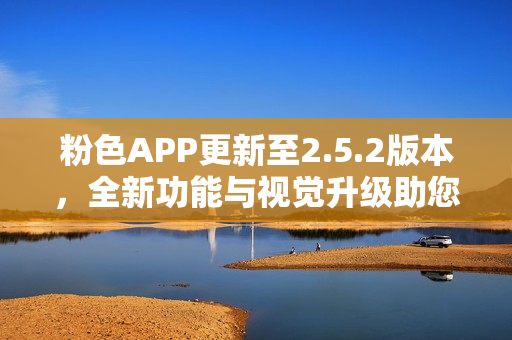 粉色APP更新至2.5.2版本，全新功能与视觉升级助您精彩生活