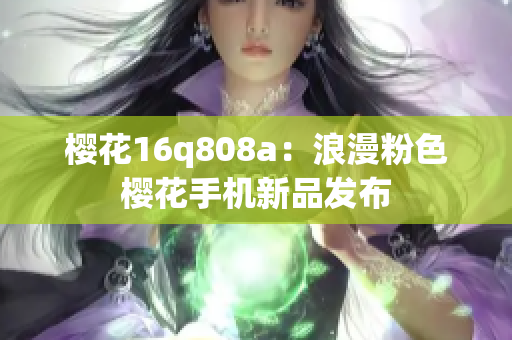 樱花16q808a：浪漫粉色樱花手机新品发布