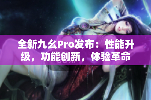 全新九幺Pro发布：性能升级，功能创新，体验革命