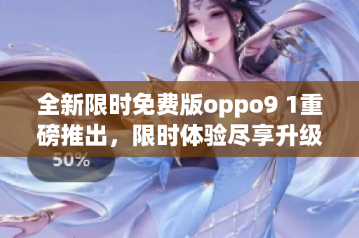 全新限时免费版oppo9 1重磅推出，限时体验尽享升级手机乐趣