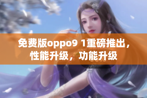 免费版oppo9 1重磅推出，性能升级，功能升级