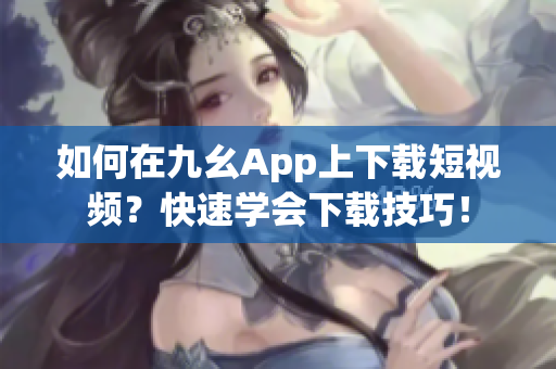 如何在九幺App上下载短视频？快速学会下载技巧！