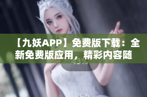 【九妖APP】免费版下载：全新免费版应用，精彩内容随心畅享