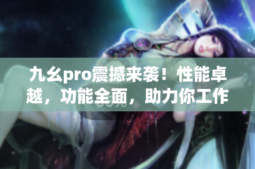 九幺pro震撼来袭！性能卓越，功能全面，助力你工作生活更高效