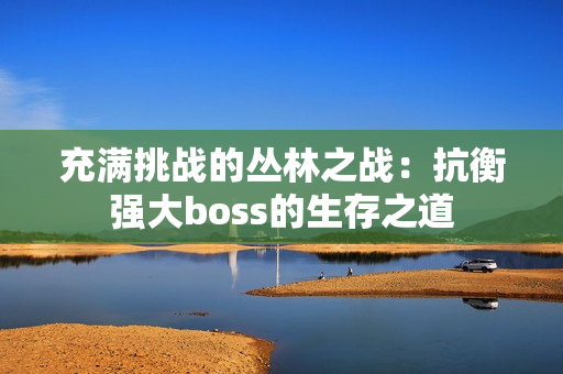 充满挑战的丛林之战：抗衡强大boss的生存之道