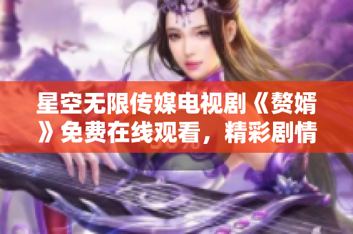 星空无限传媒电视剧《赘婿》免费在线观看，精彩剧情尽在眼前