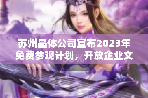 苏州晶体公司宣布2023年免费参观计划，开放企业文化体验活动