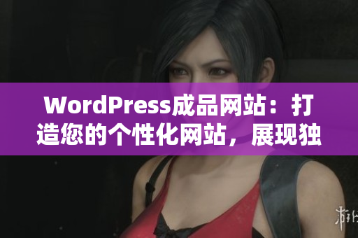 WordPress成品网站：打造您的个性化网站，展现独特魅力