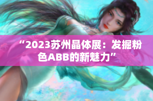 “2023苏州晶体展：发掘粉色ABB的新魅力”