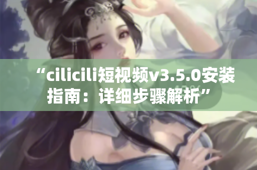 “cilicili短视频v3.5.0安装指南：详细步骤解析”