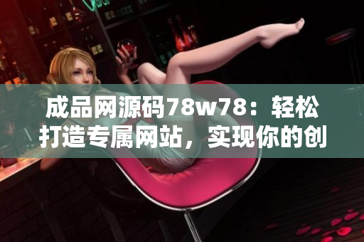 成品网源码78w78：轻松打造专属网站，实现你的创意梦想