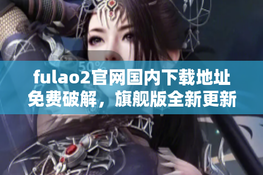 fulao2官网国内下载地址免费破解，旗舰版全新更新