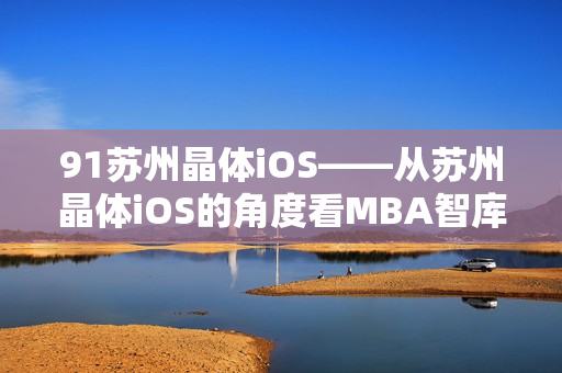 91苏州晶体iOS——从苏州晶体iOS的角度看MBA智库