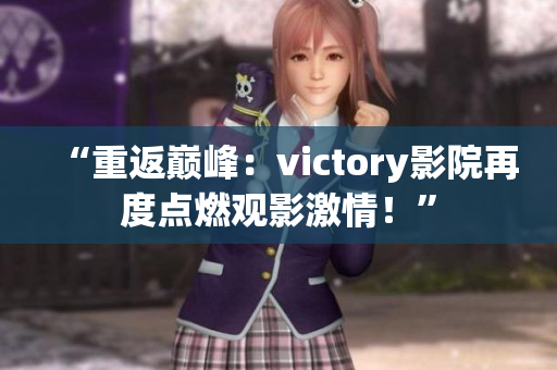 “重返巅峰：victory影院再度点燃观影激情！”