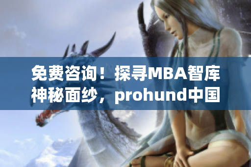 免费咨询！探寻MBA智库神秘面纱，prohund中国MBA资源走进你的内心！