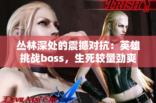 丛林深处的震撼对抗：英雄挑战boss，生死较量劲爽刺激