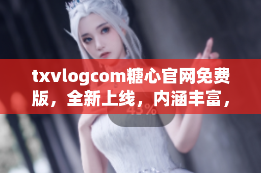 txvlogcom糖心官网免费版，全新上线，内涵丰富，尽享精彩内容