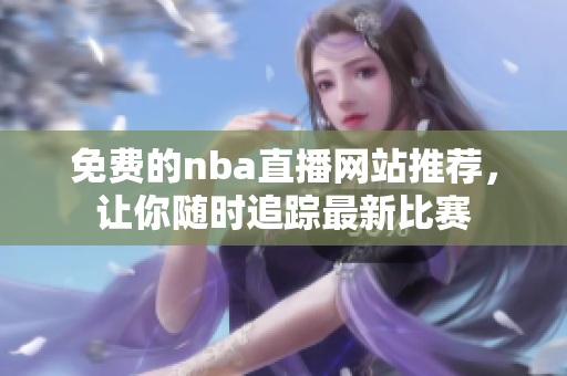 免费的nba直播网站推荐，让你随时追踪最新比赛