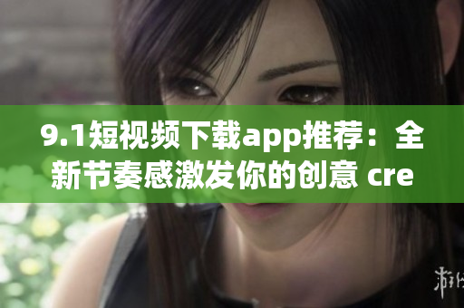 9.1短视频下载app推荐：全新节奏感激发你的创意 creativity 