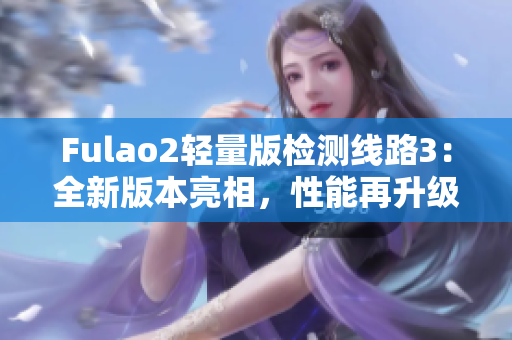 Fulao2轻量版检测线路3：全新版本亮相，性能再升级