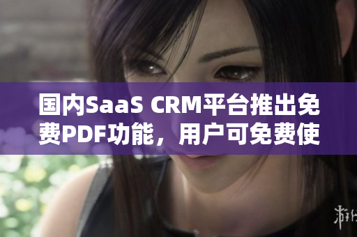 国内SaaS CRM平台推出免费PDF功能，用户可免费使用