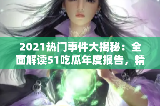 2021热门事件大揭秘：全面解读51吃瓜年度报告，精彩细节揭秘！